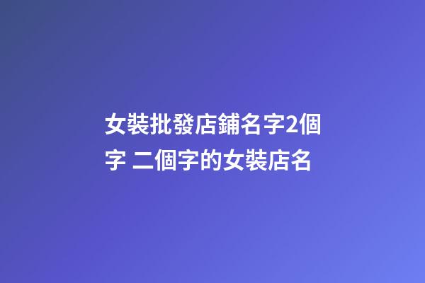 女裝批發店鋪名字2個字 二個字的女裝店名-第1張-店鋪起名-玄機派